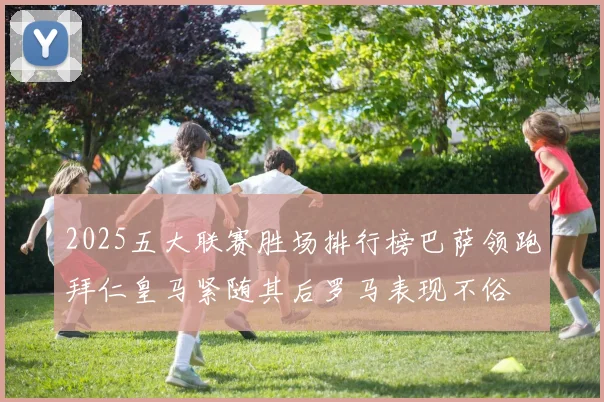 2025五大联赛胜场排行榜巴萨领跑拜仁皇马紧随其后罗马表现不俗