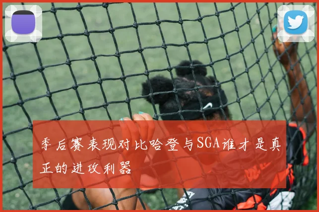 季后赛表现对比哈登与SGA谁才是真正的进攻利器