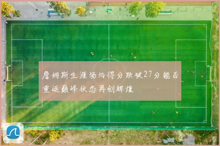 詹姆斯生涯场均得分跌破27分能否重返巅峰状态再创辉煌
