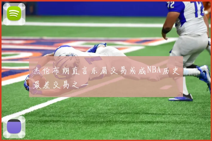 杰伦布朗直言东眉交易或成NBA历史最差交易之一