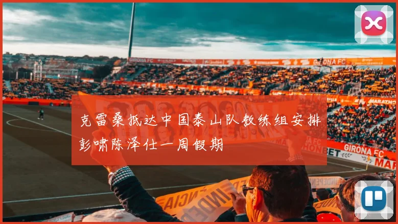 克雷桑抵达中国泰山队教练组安排彭啸陈泽仕一周假期