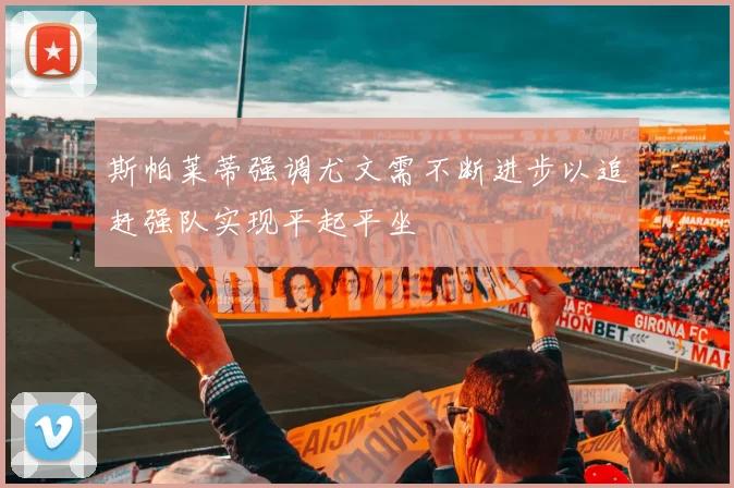 斯帕莱蒂强调尤文需不断进步以追赶强队实现平起平坐
