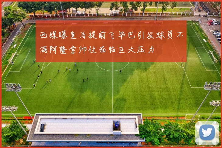 西媒曝皇马提前飞毕巴引发球员不满阿隆索帅位面临巨大压力