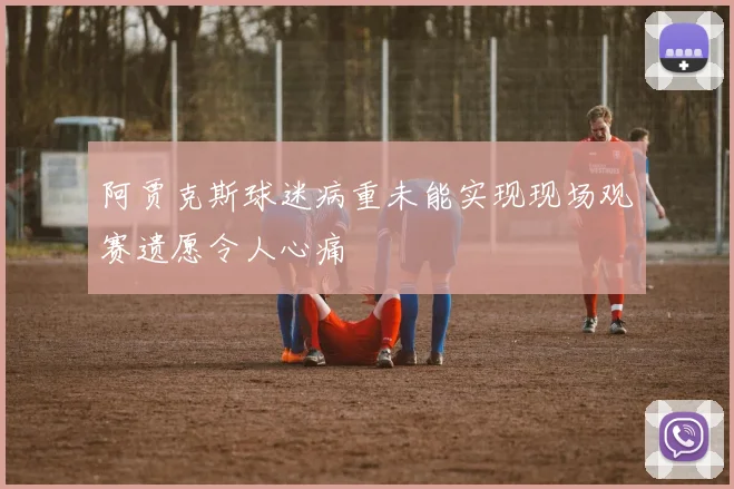 阿贾克斯球迷病重未能实现现场观赛遗愿令人心痛