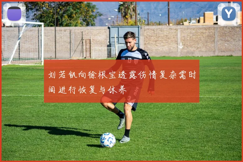 刘若钒向徐根宝透露伤情复杂需时间进行恢复与休养