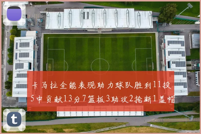 卡马拉全能表现助力球队胜利11投5中贡献13分7篮板3助攻2抢断1盖帽正负值5