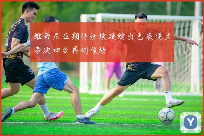 维蒂尼亚期待杜埃延续出色表现力争次回合再创佳绩