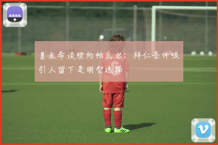 基米希谈续约帕瓦尔：拜仁条件吸引人留下是明智选择