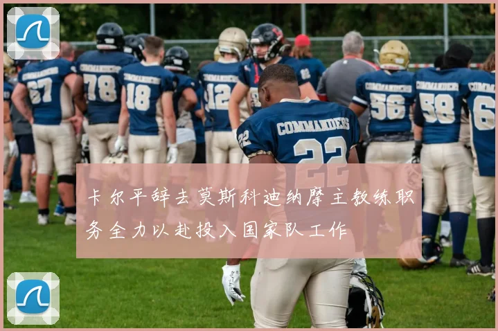卡尔平辞去莫斯科迪纳摩主教练职务全力以赴投入国家队工作