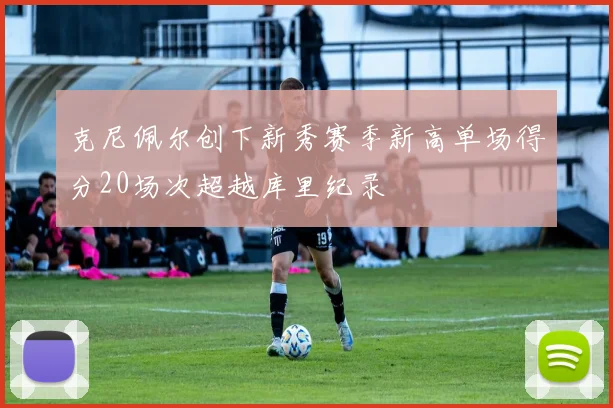 克尼佩尔创下新秀赛季新高单场得分20场次超越库里纪录