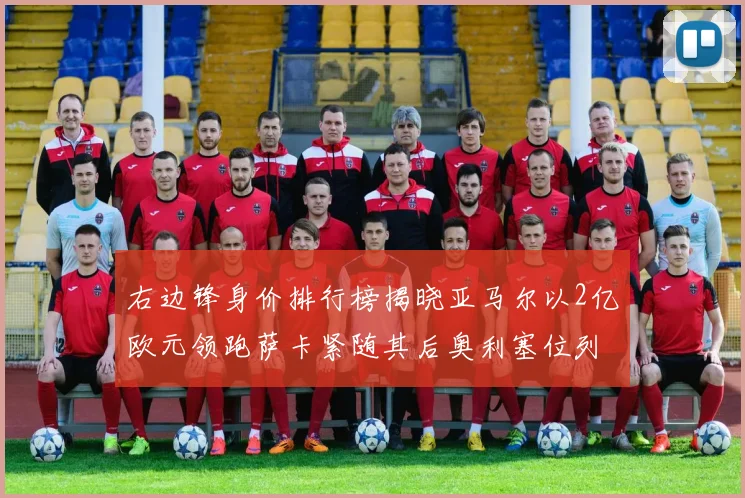 右边锋身价排行榜揭晓亚马尔以2亿欧元领跑萨卡紧随其后奥利塞位列第三