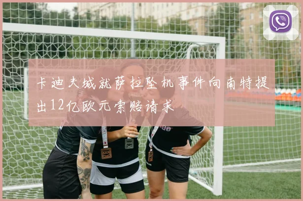 卡迪夫城就萨拉坠机事件向南特提出12亿欧元索赔请求