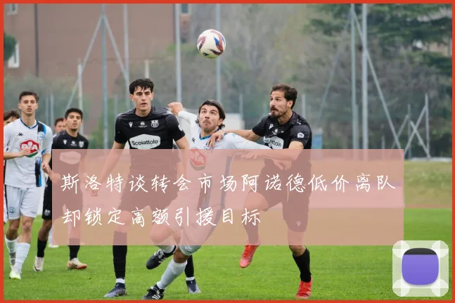 斯洛特谈转会市场阿诺德低价离队却锁定高额引援目标