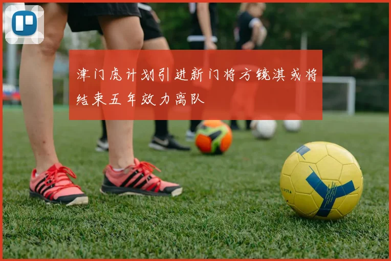 津门虎计划引进新门将方镜淇或将结束五年效力离队