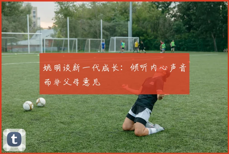 姚明谈新一代成长：倾听内心声音而非父母意见