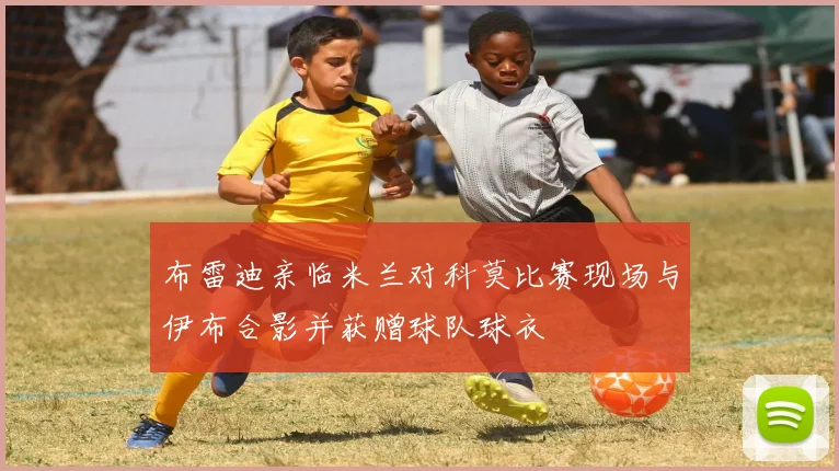 布雷迪亲临米兰对科莫比赛现场与伊布合影并获赠球队球衣