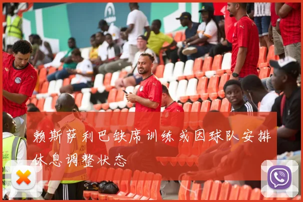 赖斯萨利巴缺席训练或因球队安排休息调整状态