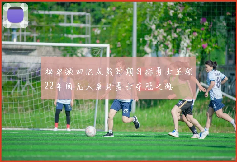 梅尔顿回忆灰熊时期目标勇士王朝22年间无人看好勇士夺冠之路