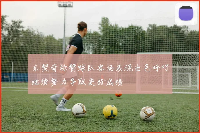东契奇称赞球队客场表现出色呼吁继续努力争取更好成绩