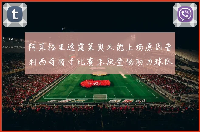阿莱格里透露莱奥未能上场原因普利西奇将于比赛末段登场助力球队