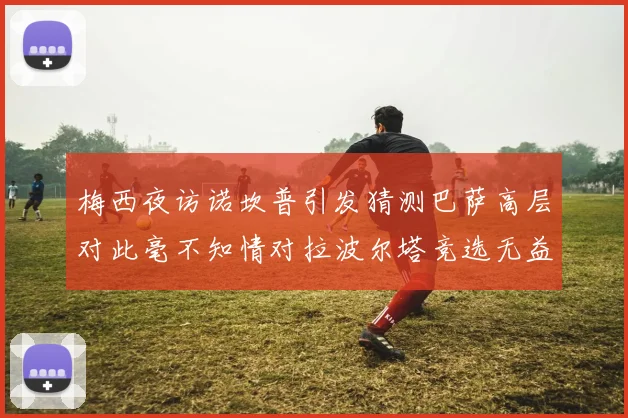 梅西夜访诺坎普引发猜测巴萨高层对此毫不知情对拉波尔塔竞选无益