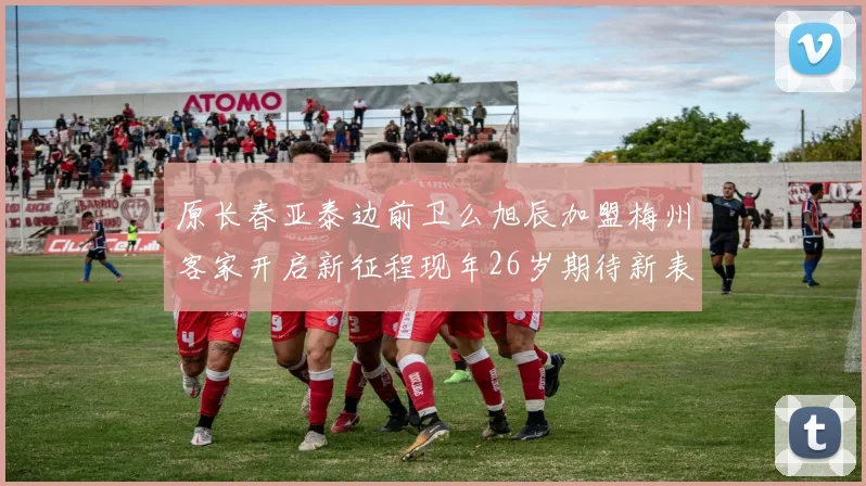 原长春亚泰边前卫么旭辰加盟梅州客家开启新征程现年26岁期待新表现