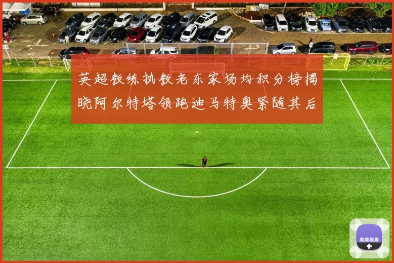 英超教练执教老东家场均积分榜揭晓阿尔特塔领跑迪马特奥紧随其后