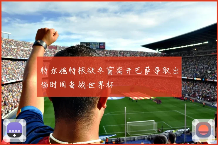 特尔施特根欲冬窗离开巴萨争取出场时间备战世界杯