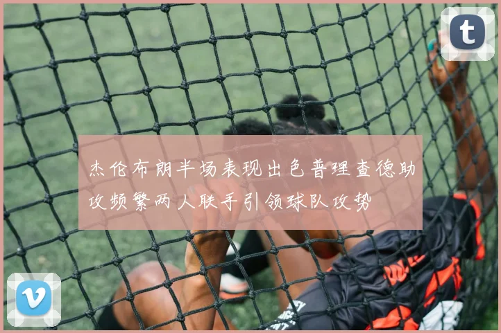 杰伦布朗半场表现出色普理查德助攻频繁两人联手引领球队攻势