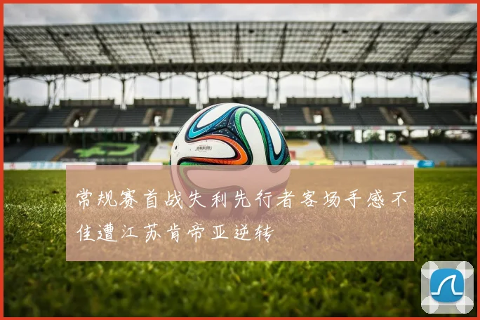 常规赛首战失利先行者客场手感不佳遭江苏肯帝亚逆转
