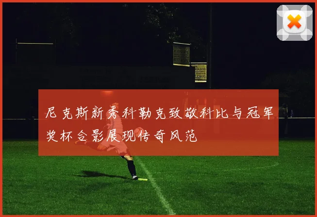 尼克斯新秀科勒克致敬科比与冠军奖杯合影展现传奇风范