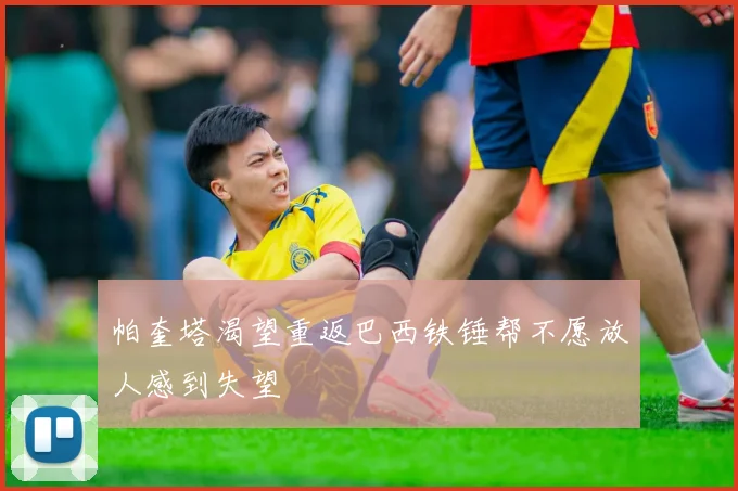 帕奎塔渴望重返巴西铁锤帮不愿放人感到失望