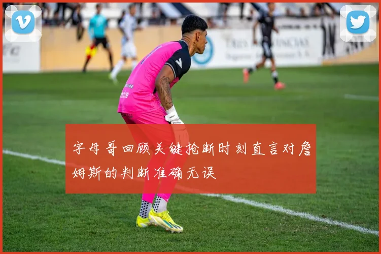 字母哥回顾关键抢断时刻直言对詹姆斯的判断准确无误