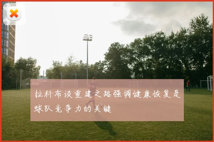 拉科布谈重建之路强调健康恢复是球队竞争力的关键