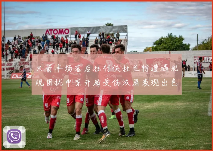 火箭半场落后独行侠杜兰特遭遇犯规困扰申京开局受伤浓眉表现出色