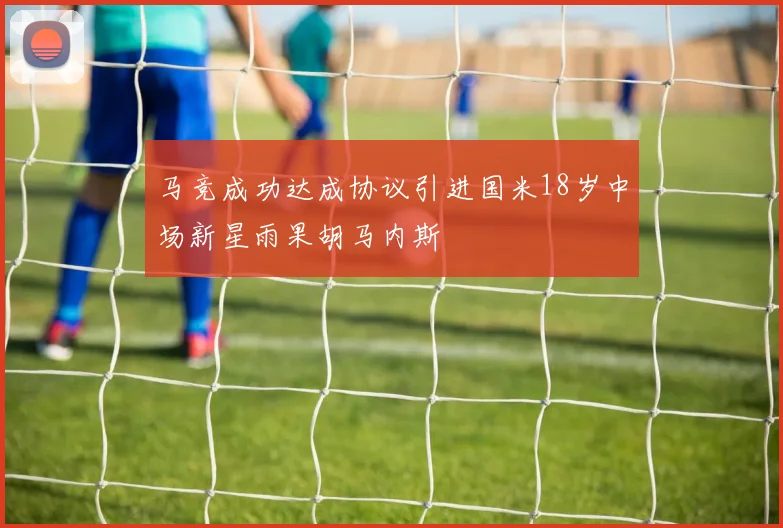 马竞成功达成协议引进国米18岁中场新星雨果胡马内斯