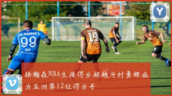 杨瀚森NBA生涯得分超越河村勇辉成为亚洲第12位得分手