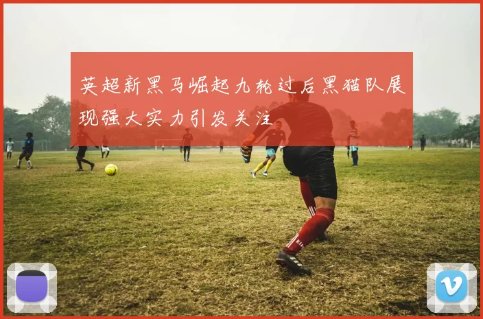 英超新黑马崛起九轮过后黑猫队展现强大实力引发关注