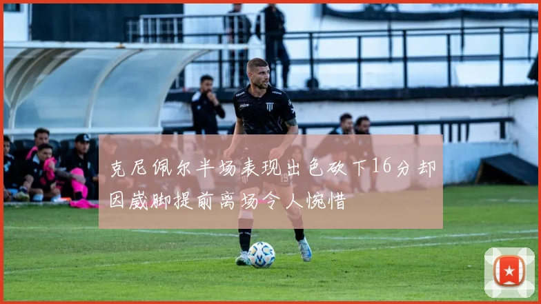 克尼佩尔半场表现出色砍下16分却因崴脚提前离场令人惋惜