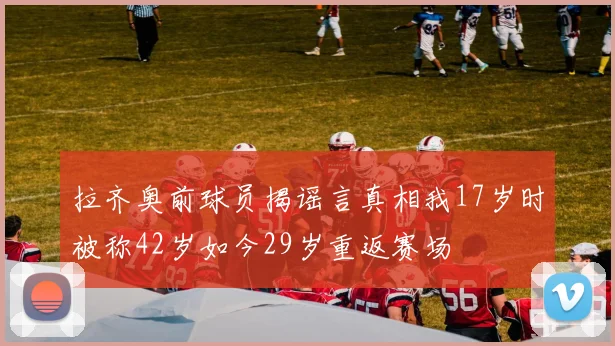 拉齐奥前球员揭谣言真相我17岁时被称42岁如今29岁重返赛场