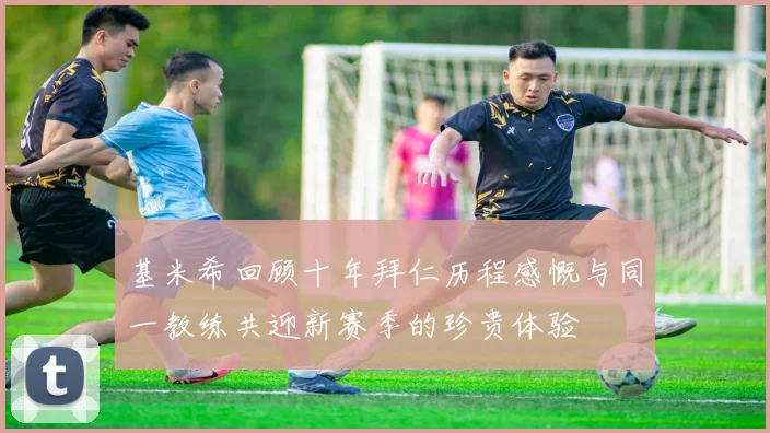 基米希回顾十年拜仁历程感慨与同一教练共迎新赛季的珍贵体验