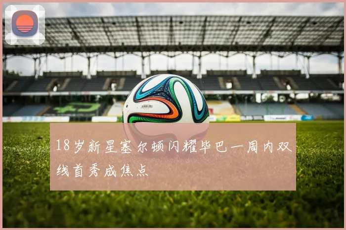 18岁新星塞尔顿闪耀毕巴一周内双线首秀成焦点