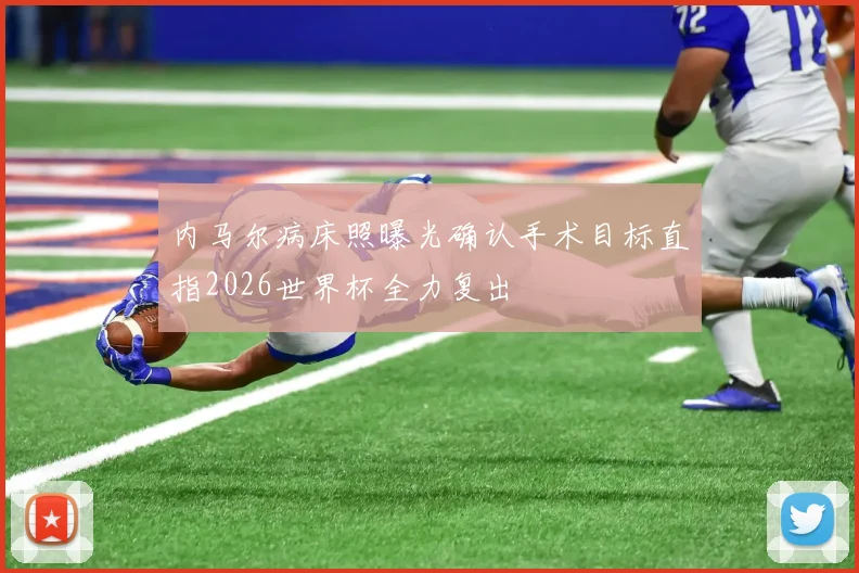 内马尔病床照曝光确认手术目标直指2026世界杯全力复出